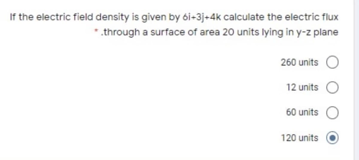 If the electric field density is given by ói-3j+4k calculate the electric flux
*.through a surface of area 20 units lying in y-z plane
260 units
12 units
60 units
120 units
