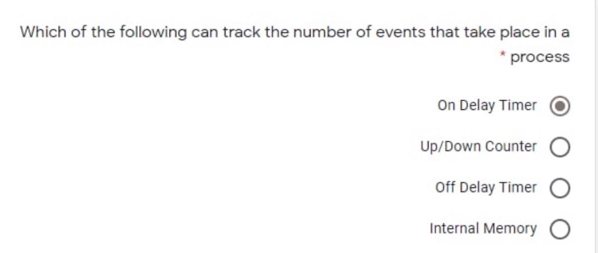 Which of the following can track the number of events that take place in a
* process
On Delay Timer
Up/Down Counter
Off Delay Timer
Internal Memory O
