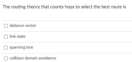 The routing theory that counts hops to select the best route is
distance vector
link state
spanning tree
collision domain avoidance
