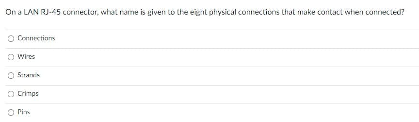 On a LAN RJ-45 connector, what name is given to the eight physical connections that make contact when connected?
O Connections
O Wires
O Strands
Crimps
O Pins
