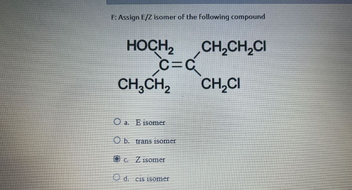 F: Assign E/Z isomer of the following compound
HOCH2 CH2CH₂CI
C=C
CH3CH2
CH₂CI
Oa. E isomer
Ob. trans isomer
Oc. Z isomer
O d. cis isomer