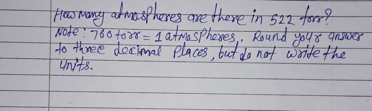 How many atmospheres are there in 522 fors?
Note : 760 torr = 1 atmospheres,, Round your answer
to three decimal places, but do not write the
Units.