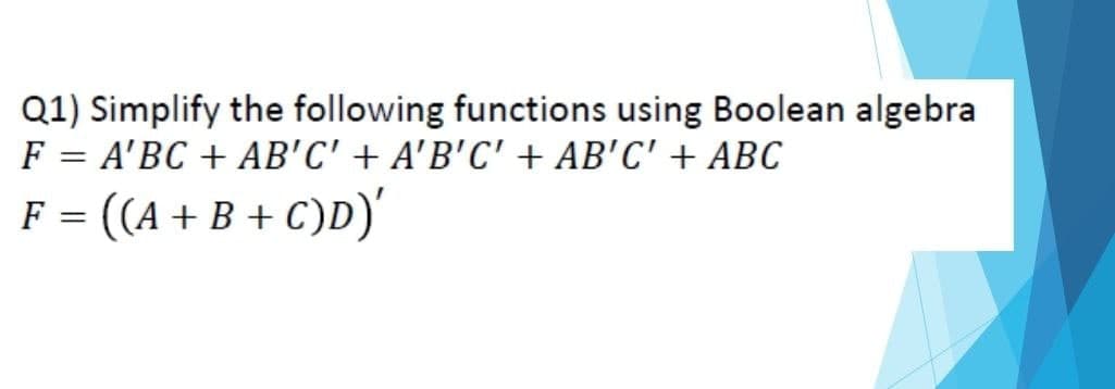 Q1) Simplify the following functions using Boolean algebra
F = A'BC + AB'C' + A'B'C' + AB'C' + ABC
F = ((A + B + C)D)'
%3D
