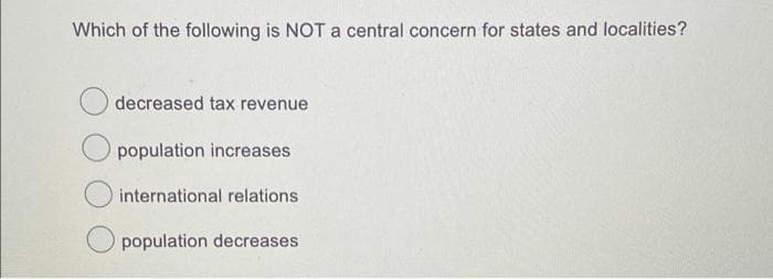 Which of the following is NOT a central concern for states and localities?
decreased tax revenue
population increases
international relations
population decreases
