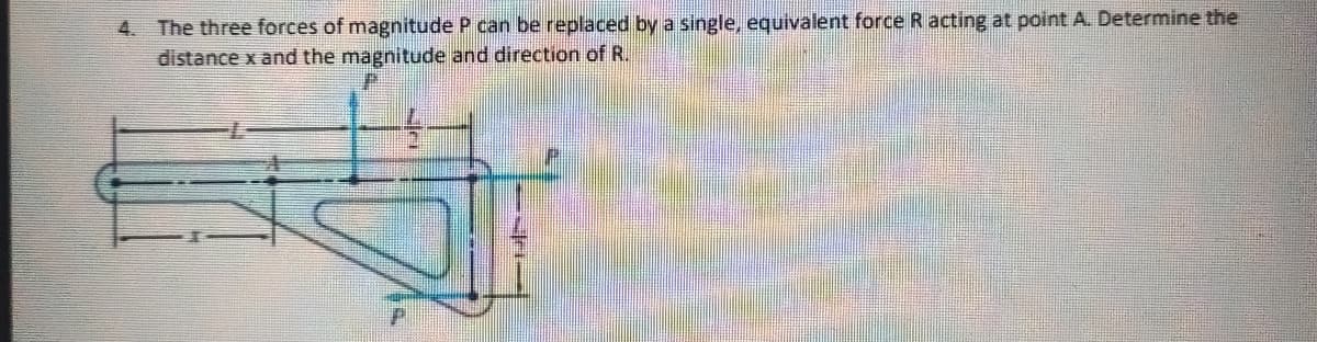 4. The three forces of magnitude P can be replaced by a single, equivalent force R acting at point A. Determine the
distance x and the magnitude and direction of R.
