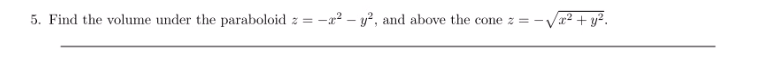 5. Find the volume under the paraboloid z = -x² – y?, and above the cone z = -
r² + y².
