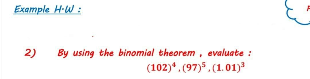 Example H·W :
2)
By using the binomial theorem , evaluate :
(102)* , (97)5, (1.01)3
