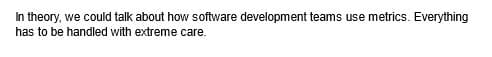 In theory, we could talk about how software development teams use metrics. Everything
has to be handled with extreme care.