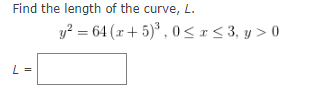 Find the length of the curve, L.
y? = 64 (r+ 5)* , 0<r< 3, y > 0
