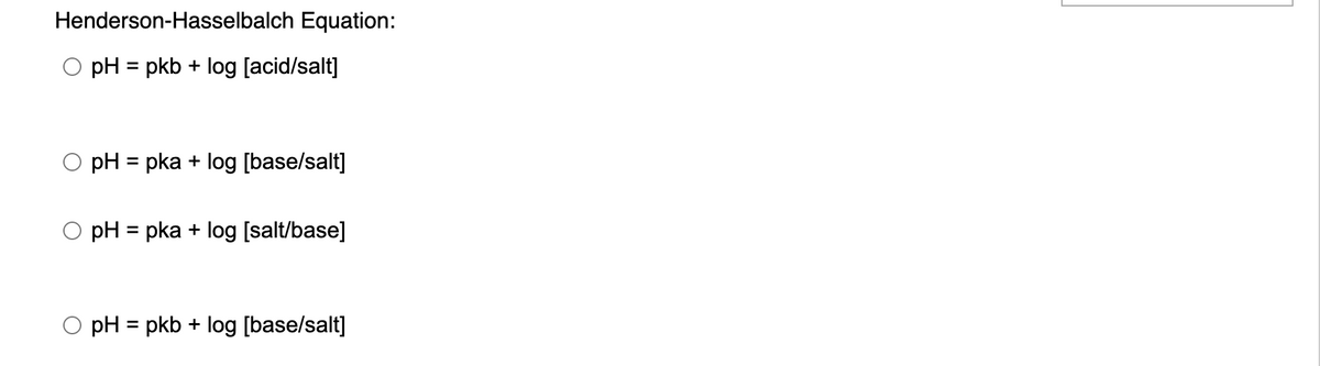 Henderson-Hasselbalch Equation:
pH = pkb + log [acid/salt]
pH = pka + log [base/salt]
pH = pka + log [salt/base]
pH = pkb + log [base/salt]