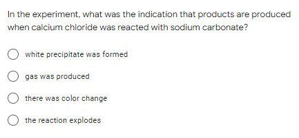 In the experiment, what was the indication that products are produced
when calcium chloride was reacted with sodium carbonate?
white precipitate was formed
O gas was produced
Othere was color change
O the reaction explodes