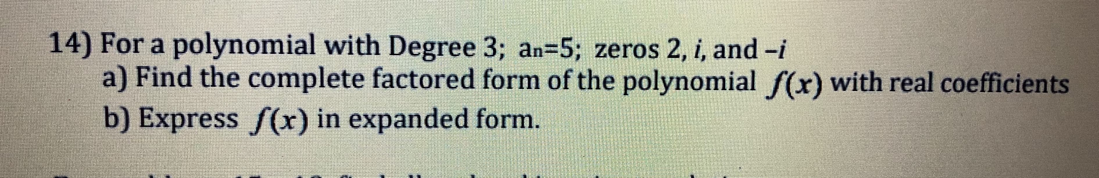 14) For a polynomial with Degree 3; an-5; zeros 2, i, and -i
a) Find the complete factored form of the polynomial f(x) with real coefficients
b) Express f(x) in expanded form
