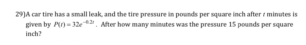 29)A car tire has a small leak, and the tire pressure in pounds per square inch after t minutes is
given by P)-32e2. After how many minutes was the pressure 15 pounds per square
inch?
0.2t
