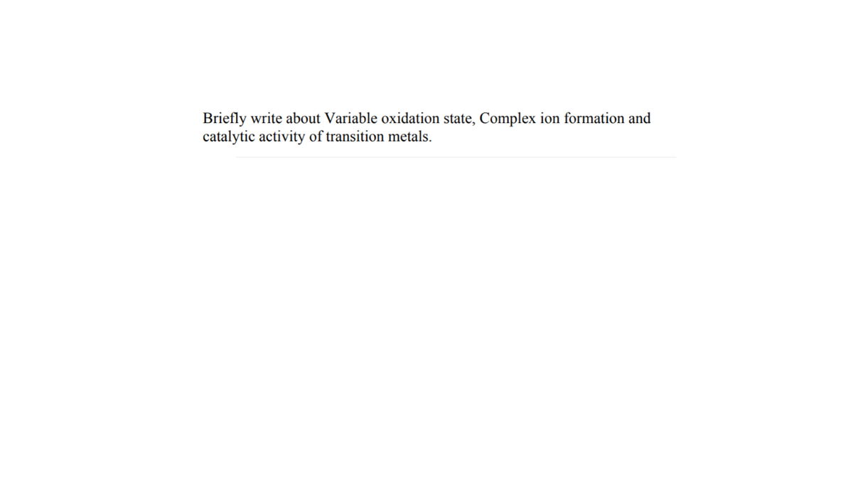 Briefly write about Variable oxidation state, Complex ion formation and
catalytic activity of transition metals.
