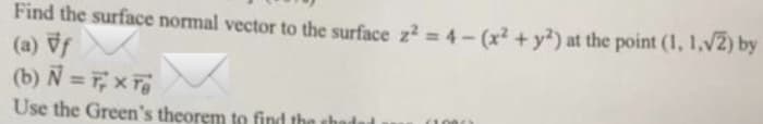 Find the surface normal vector to the surface z2 4- (x² + y²) at the point (1, 1,v2) by
(a) Vf
(b) N = 7, x T
Use the Green's theorem to find
