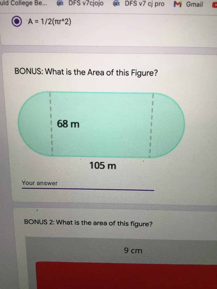 uld College Be...
DFS v7cjojo
s DFS v7 cj pro
M Gmail C
A = 1/2(tr^2)
BONUS: What is the Area of this Figure?
3.
68 m
105 m
Your answer
BONUS 2: What is the area of this figure?
9 cm
