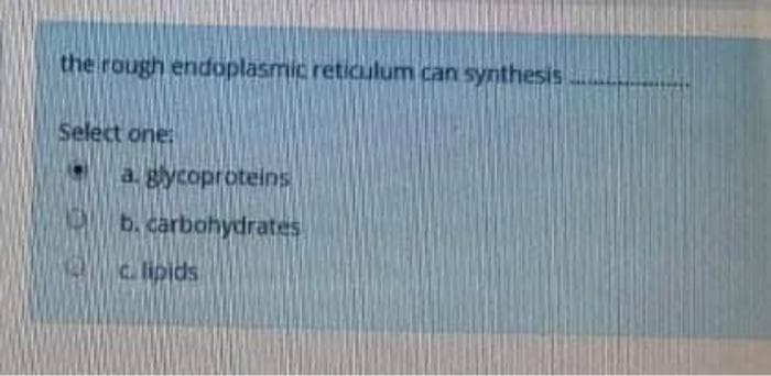 the rough endoplasmic reticulum can synthesis
Select one:
a. gycoproteins
b. carbohydrates
c. lipids
