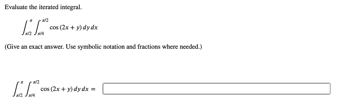 Evaluate the iterated integral.
π/2
IP
π|2
π/4
(Give an exact answer. Use symbolic notation and fractions where needed.)
π/2
[c
π/4
cos (2x + y) dy dx
cos (2x + y) dy dx =