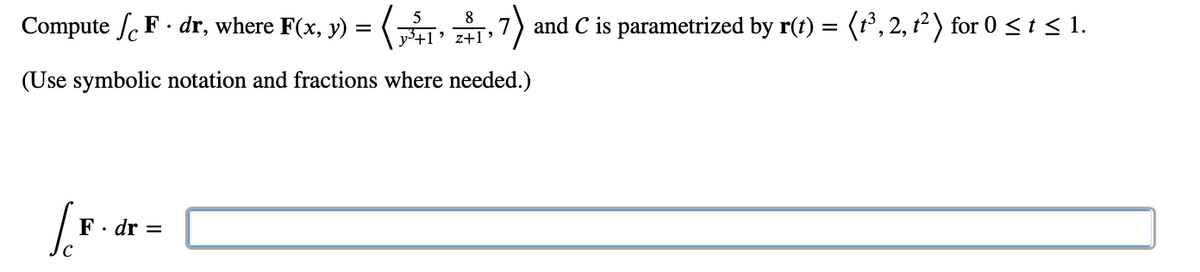 Compute F. dr, where F(x, y) =
(
(Use symbolic notation and fractions where needed.)
[F
8
+7) and C is parametrized by r(t) = (t³, 2, t²) for 0 ≤ t ≤ 1.
z+1'
F. dr =