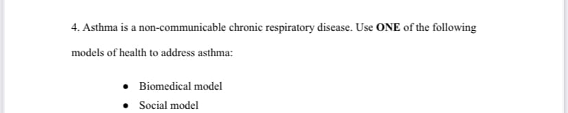 4. Asthma is a non-communicable chronic respiratory disease. Use ONE of the following
models of health to address asthma:
• Biomedical model
Social model
