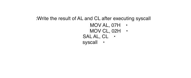 :Write the result of AL and CL after executing syscall
MOV AL, 07H ·
MOV CL, 02H.
SAL AL, CL
syscall
