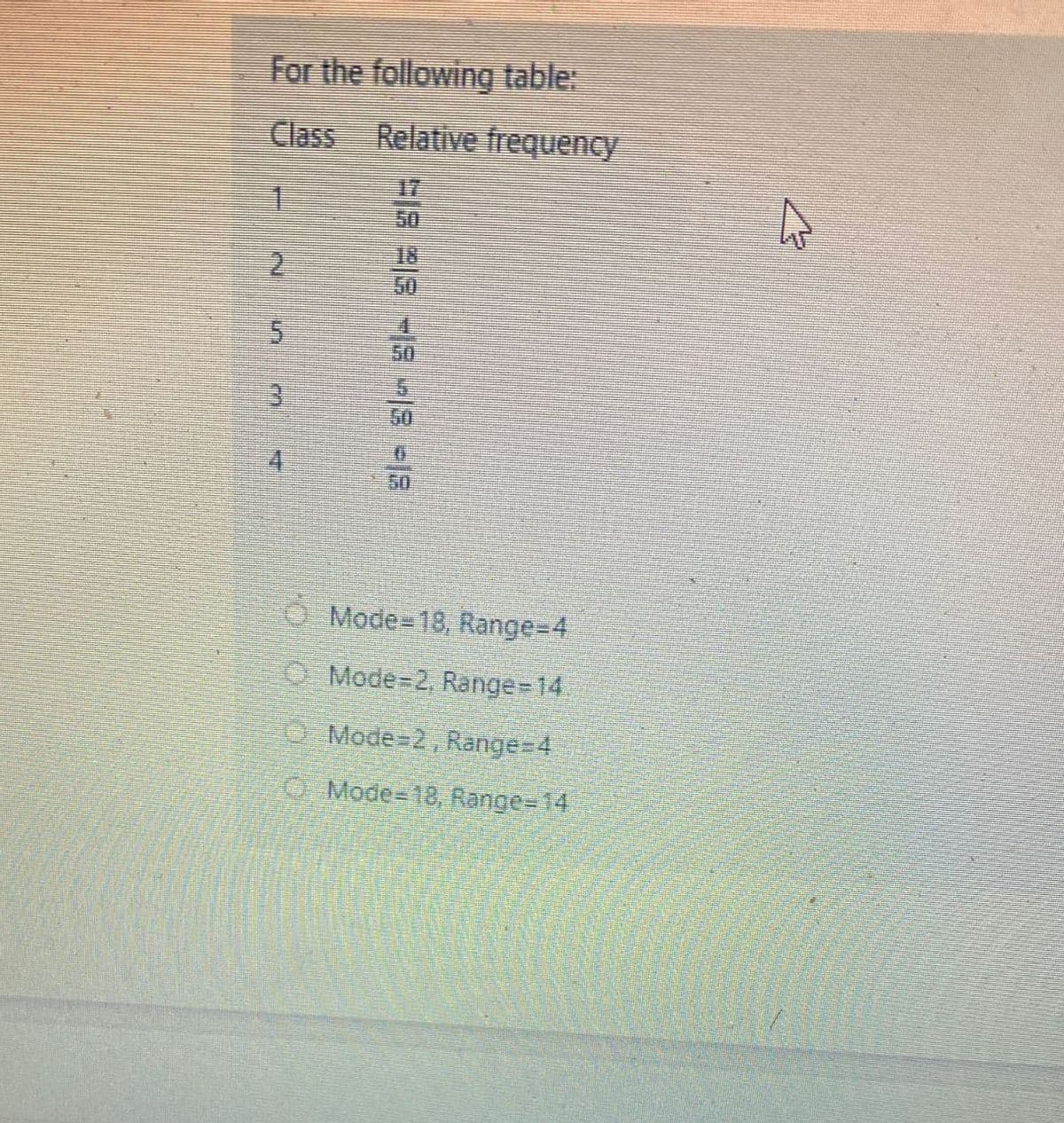 For the following table:
Class Relative frequency
17
50
18
50
3.
60
50
O Mode=18, Range-D4
O Mode=2, Range 14.
O Mode 2, Range=4
O Mode-18, Range=14
