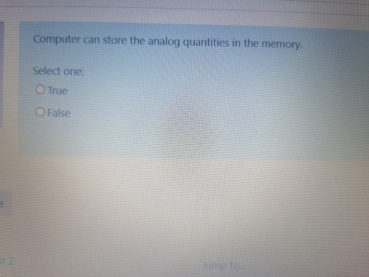 Computer
can store the analog quantities in the memory.
Select one:
O True
O False
Jump to...
