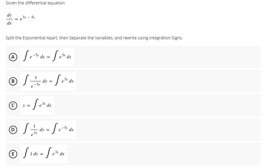 Given the differential equation
dy
e3x - Sy
dx
Split the Exponential Apart, then Separate the Variables, and rewrite using Integration Signs.
A
-5y dy
dx
dx
B
xP xg
-5y dx
E
1 dy
dx
