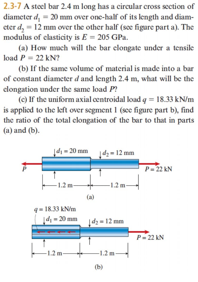 2.3-7 A steel bar 2.4 m long has a circular cross section of
diameter d, = 20 mm over one-half of its length and diam-
eter d, = 12 mm over the other half (see figure part a). The
modulus of elasticity is E = 205 GPa.
%3D
