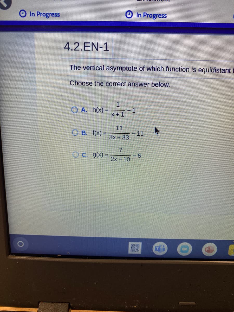 In Progress
In Progress
4.2.EN-1
The vertical asymptote of which function is equidistanti
Choose the correct answer below.
O A. h(x) =
-1
X+1
11
О в. () 3D
11
3х - 33
7.
O C. g(x) =-
6.
2x-10
