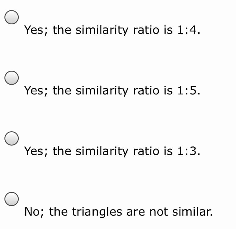 Yes; the similarity ratio is 1:4.
Yes; the similarity ratio is 1:5.
Yes; the similarity ratio is 1:3.
No; the triangles are not similar.
