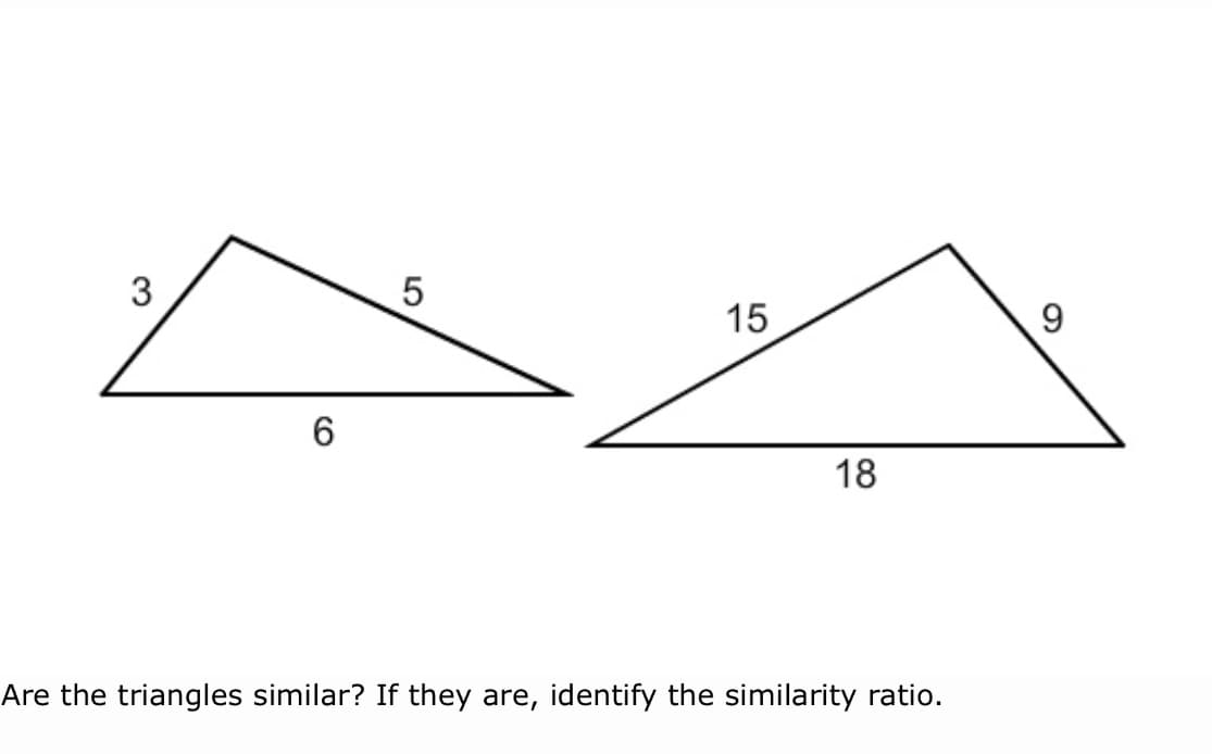 3
15
9
18
Are the triangles similar? If they are, identify the similarity ratio.
