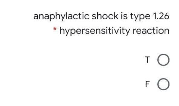 anaphylactic shock is type 1.26
* hypersensitivity reaction
TO
FO
