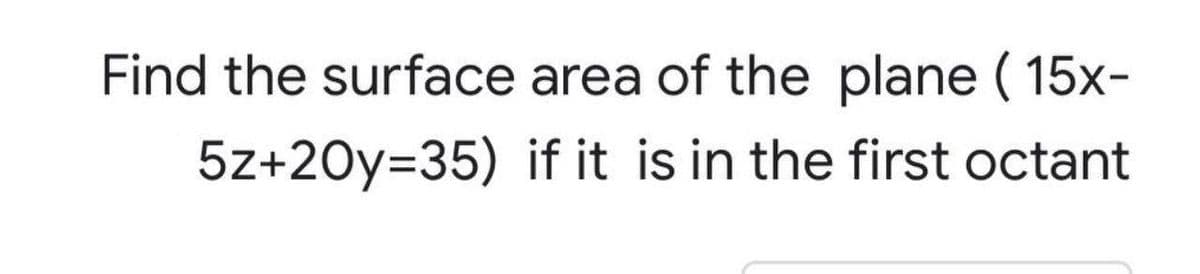 Find the surface area of the plane ( 15x-
5z+20y=35) if it is in the first octant
