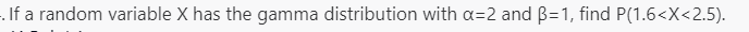. If a random variable X has the gamma distribution with a=2 and B=1, find P(1.6<X<2.5).
