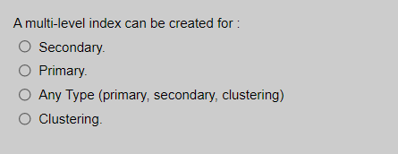 A multi-level index can be created for :
O Secondary.
O Primary.
Any Type (primary, secondary, clustering)
O Clustering.
