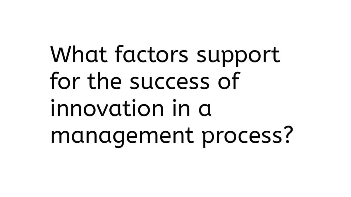 What factors support
for the success of
innovation in a
management process?
