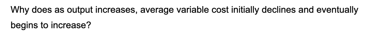 Why does as output increases, average variable cost initially declines and eventually
begins to increase?
