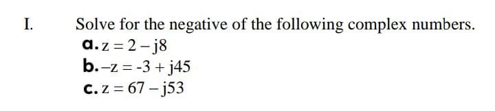 I.
Solve for the negative of the following complex numbers.
a.z = 2- j8
b.-z = -3 + j45
C.z = 67 - j53
