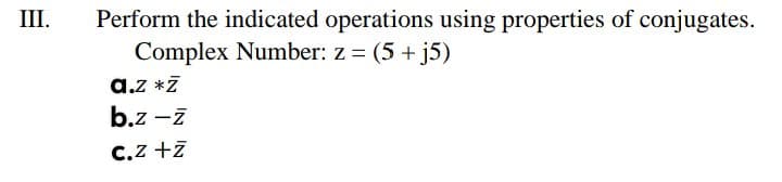 III.
Perform the indicated operations using properties of conjugates.
Complex Number: z = (5 +
a.z *7
b.z -ī
j5)
C.z +7
