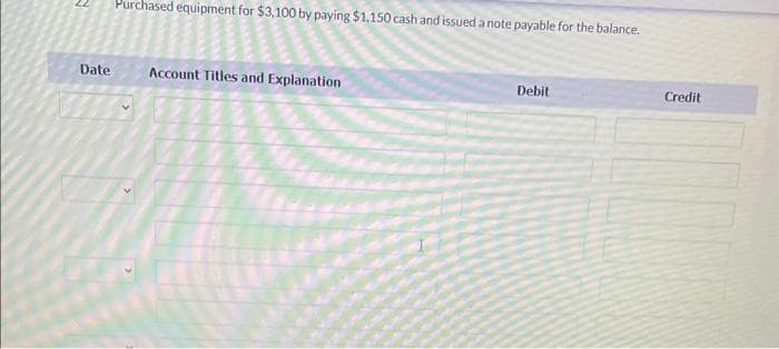 Date
Purchased equipment for $3,100 by paying $1,150 cash and issued a note payable for the balance.
Account Titles and Explanation
Debit
Credit