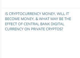 IS CRYPTOCURRENCY MONEY, WILL IT
BECOME MONEY, & WHAT MAY BE THE
EFFECT OF CENTRAL BANK DIGITAL
CURRENCY ON PRIVATE CRYPTOS?
