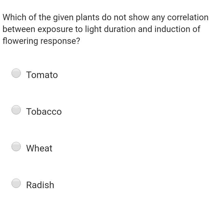 Which of the given plants do not show any correlation
between exposure to light duration and induction of
flowering response?
Tomato
Tobacco
Wheat
Radish
