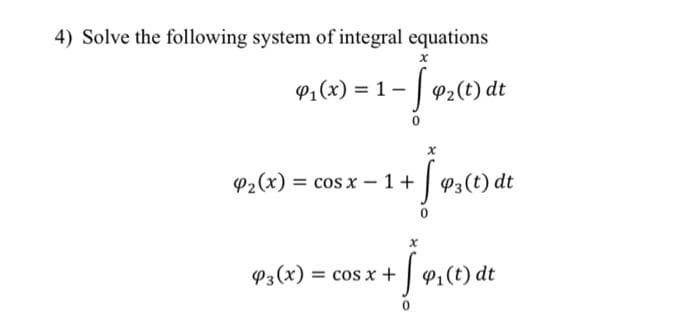 4) Solve the following system of integral equations
P₂(x)
x
P₁(x) = 1 − √ P₂(t) dt
x
= cos x 1 + 3 (t) dt
+ 19₂0
x
P3(x) = cos x + ₁(t) dt
[9₂ (1