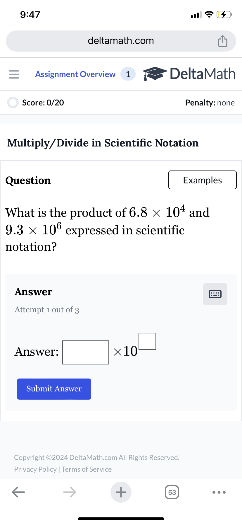 9:47
deltamath.com
= Assignment Overview 1
DeltaMath
Score: 0/20
Penalty: none
Multiply/Divide in Scientific Notation
Question
Examples
What is the product of 6.8 × 104 and
9.3 × 106 expressed in scientific
notation?
Answer
Attempt 1 out of 3
Answer:
Submit Answer
×10
Copyright ©2024 DeltaMath.com All Rights Reserved.
Privacy Policy | Terms of Service
←
+
53