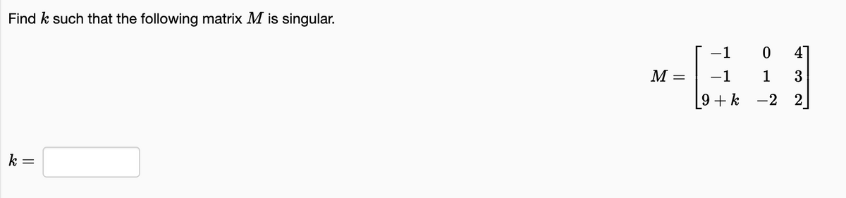 Find k such that the following matrix M is singular.
k =
M
=
-1
-1
[9+k
0 4]
1
3
-2
2