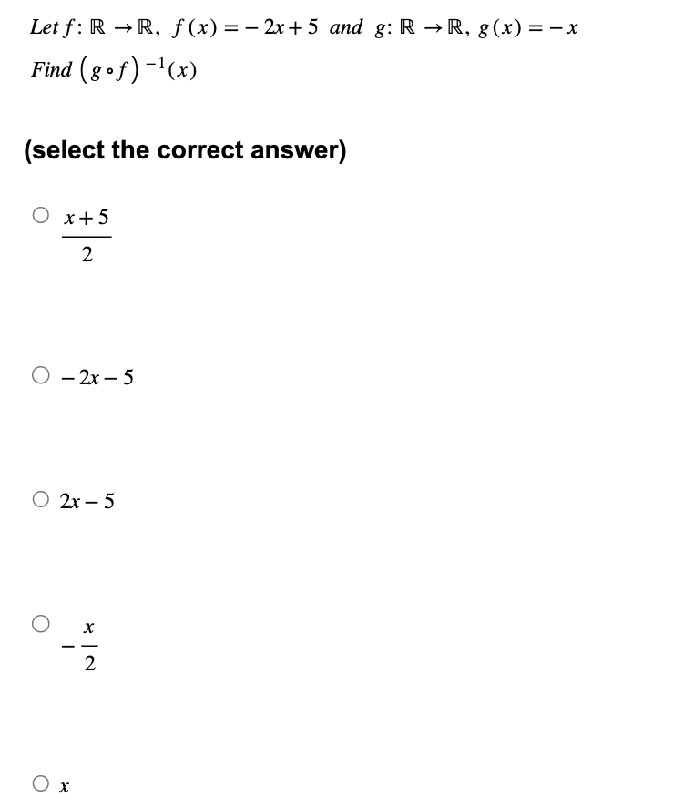 Let f: R→R, f(x) = -2x+5 and g: RR, g(x) = − x
Find (8 of) -¹(x)
(select the correct answer)
○ x+5
2
O-2x-5
○ 2x-5
x
-
-
Οχ
2