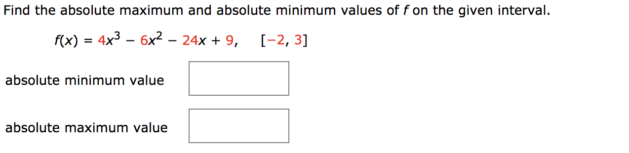 Find the absolute maximum and absolute minimum values of f on the given interval.
f(x) = 4x3 – 6x² – 24x + 9,
[-2, 3]
absolute minimum value
absolute maximum value
