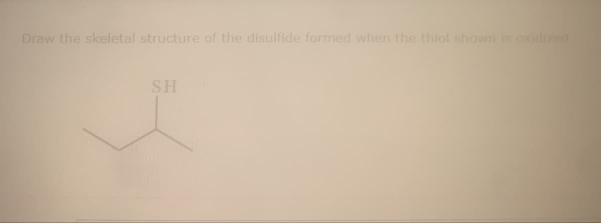 Draw the skeletal structure of the disulfide formed when the thiol shown is oxidized
SH