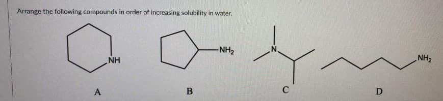 Arrange the following compounds in order of increasing solubility in water.
NH2
HN
ZHN
A
B
D
